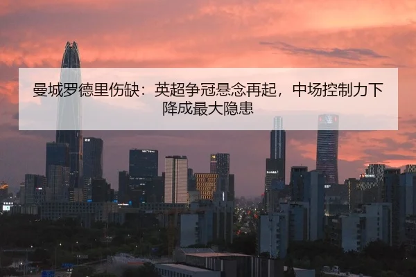 曼城罗德里伤缺：英超争冠悬念再起，中场控制力下降成最大隐患
