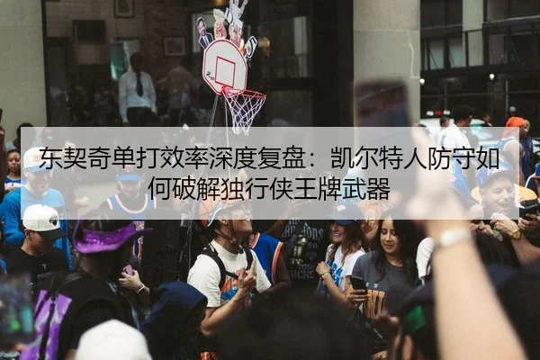 东契奇单打效率深度复盘：凯尔特人防守如何破解独行侠王牌武器