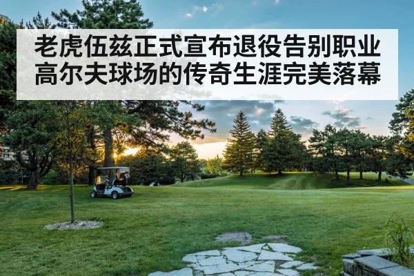 老虎伍兹正式宣布退役告别职业高尔夫球场的传奇生涯完美落幕