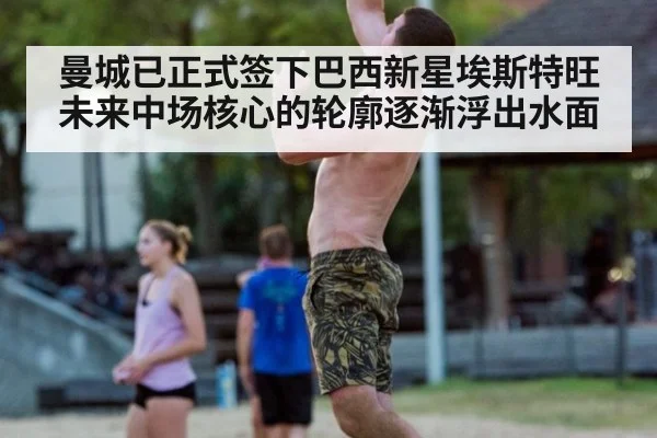 曼城已正式签下巴西新星埃斯特旺未来中场核心的轮廓逐渐浮出水面