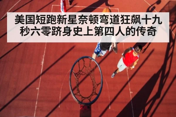 美国短跑新星奈顿弯道狂飙十九秒六零跻身史上第四人的传奇