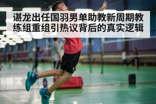 谌龙出任国羽男单助教新周期教练组重组引热议背后的真实逻辑